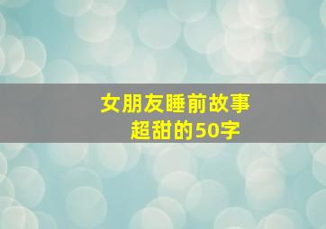 女朋友睡前故事 超甜的50字